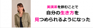美漢茶を飲むことで 自分自身のコンプレックスとなっていた 悩みを取り除いてくれたことで 今度は自分がやりたいことを楽しみ 自分の生き方を見つめられるようになった